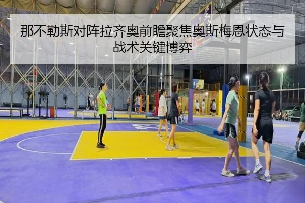 那不勒斯对阵拉齐奥前瞻聚焦奥斯梅恩状态与战术关键博弈