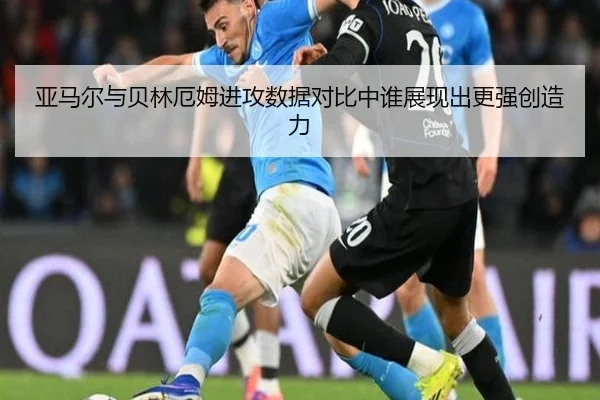 亚马尔与贝林厄姆进攻数据对比中谁展现出更强创造力