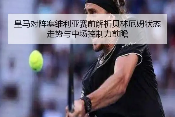 皇马对阵塞维利亚赛前解析贝林厄姆状态走势与中场控制力前瞻