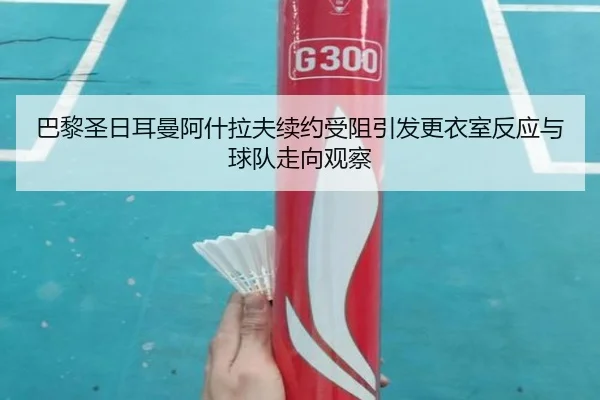 巴黎圣日耳曼阿什拉夫续约受阻引发更衣室反应与球队走向观察