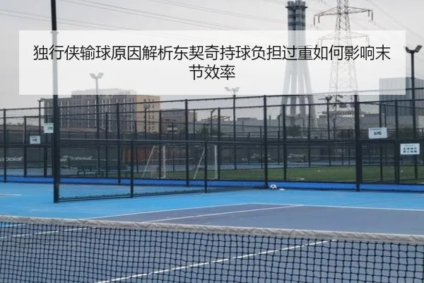 独行侠输球原因解析东契奇持球负担过重如何影响末节效率