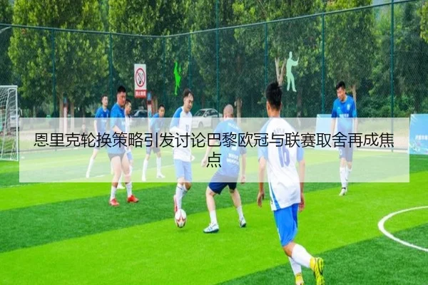 恩里克轮换策略引发讨论巴黎欧冠与联赛取舍再成焦点
