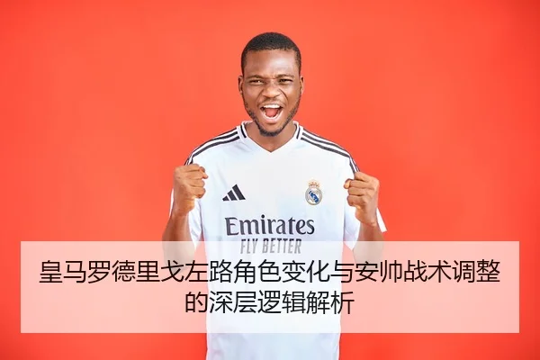 皇马罗德里戈左路角色变化与安帅战术调整的深层逻辑解析