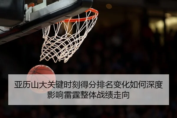 亚历山大关键时刻得分排名变化如何深度影响雷霆整体战绩走向
