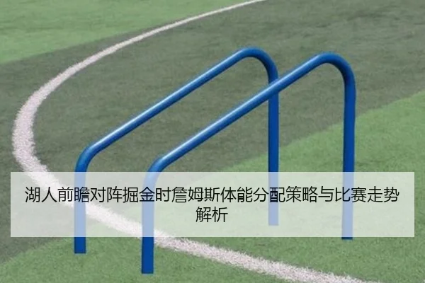 湖人前瞻对阵掘金时詹姆斯体能分配策略与比赛走势解析