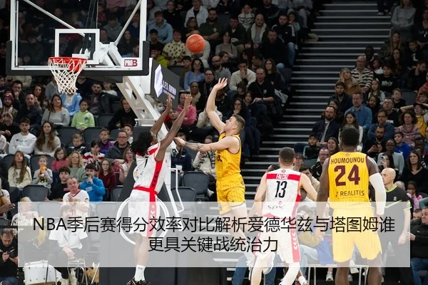 NBA季后赛得分效率对比解析爱德华兹与塔图姆谁更具关键战统治力