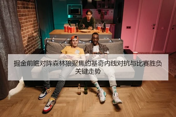 掘金前瞻对阵森林狼聚焦约基奇内线对抗与比赛胜负关键走势