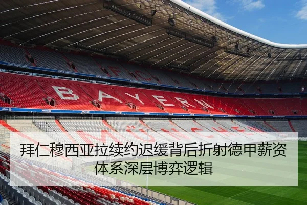 拜仁穆西亚拉续约迟缓背后折射德甲薪资体系深层博弈逻辑