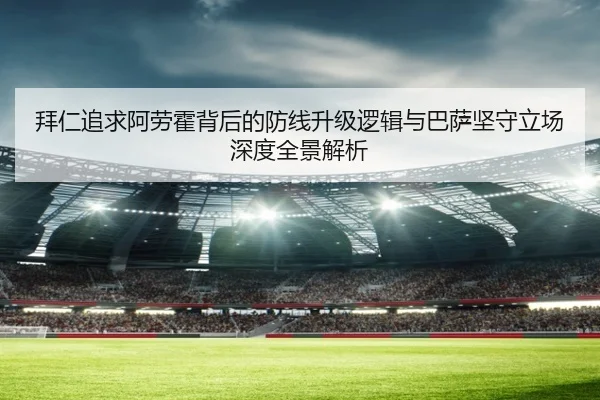 拜仁追求阿劳霍背后的防线升级逻辑与巴萨坚守立场深度全景解析