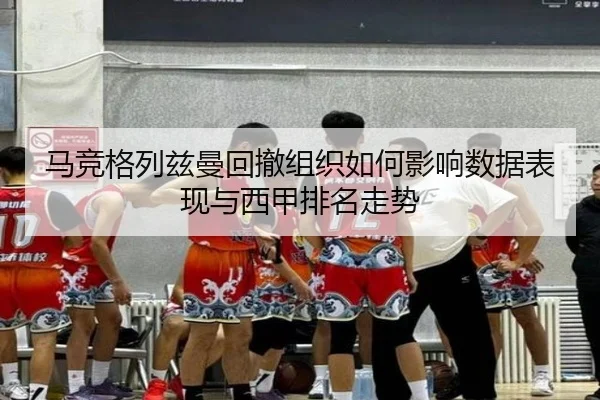 马竞格列兹曼回撤组织如何影响数据表现与西甲排名走势