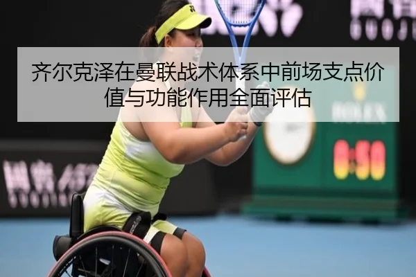 齐尔克泽在曼联战术体系中前场支点价值与功能作用全面评估