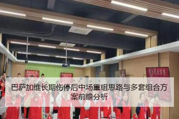 巴萨加维长期伤停后中场重组思路与多套组合方案前瞻分析