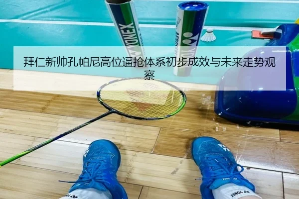 拜仁新帅孔帕尼高位逼抢体系初步成效与未来走势观察