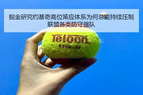 掘金研究约基奇高位策应体系为何总能持续压制联盟各类防守强队