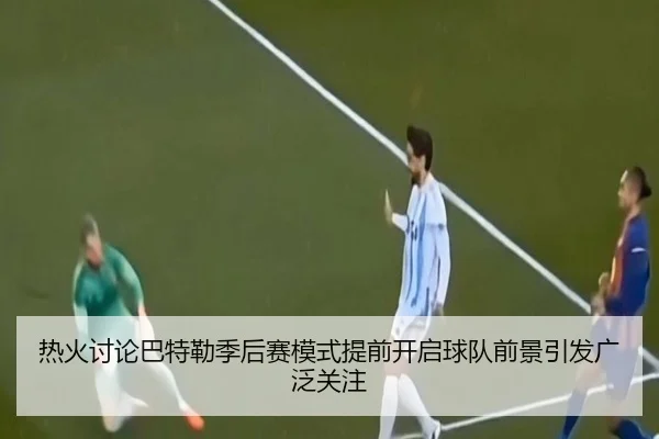 热火讨论巴特勒季后赛模式提前开启球队前景引发广泛关注