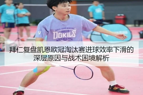 拜仁复盘凯恩欧冠淘汰赛进球效率下滑的深层原因与战术困境解析