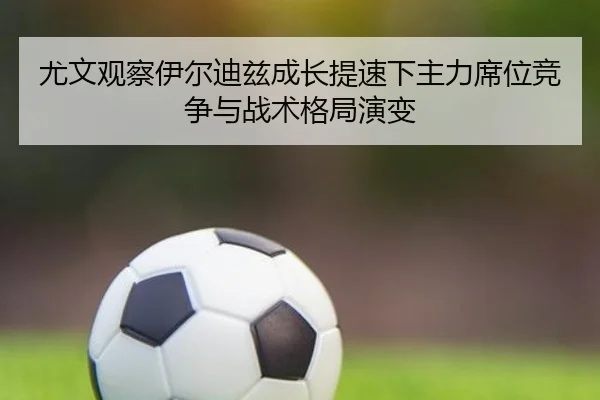 尤文观察伊尔迪兹成长提速下主力席位竞争与战术格局演变