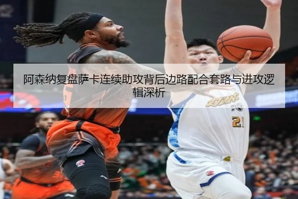 阿森纳复盘萨卡连续助攻背后边路配合套路与进攻逻辑深析