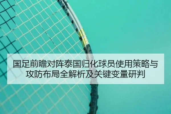 国足前瞻对阵泰国归化球员使用策略与攻防布局全解析及关键变量研判