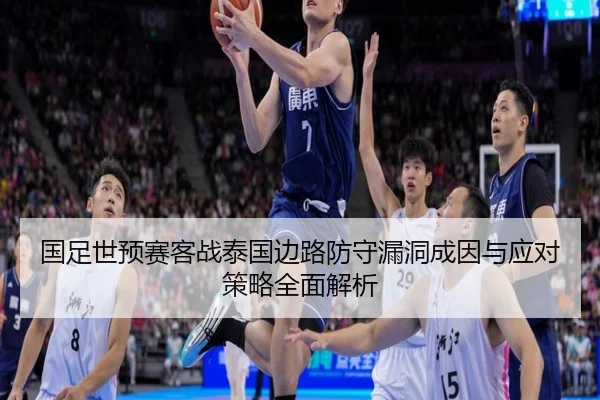 国足世预赛客战泰国边路防守漏洞成因与应对策略全面解析