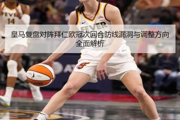 皇马复盘对阵拜仁欧冠次回合防线漏洞与调整方向全面解析