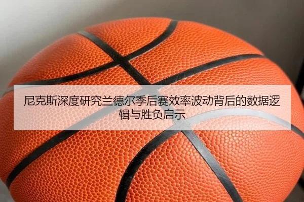 尼克斯深度研究兰德尔季后赛效率波动背后的数据逻辑与胜负启示