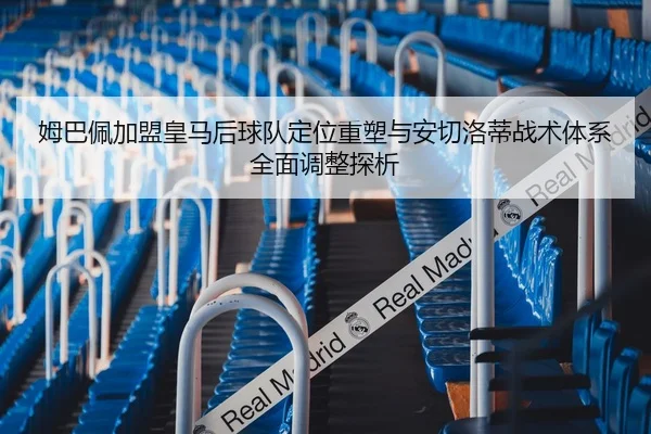 姆巴佩加盟皇马后球队定位重塑与安切洛蒂战术体系全面调整探析