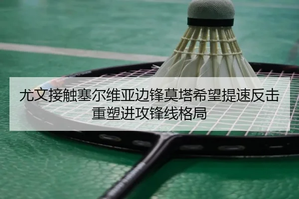 尤文接触塞尔维亚边锋莫塔希望提速反击重塑进攻锋线格局